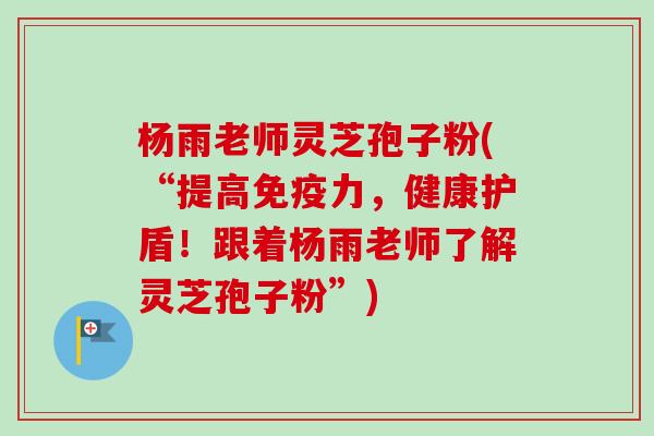 杨雨老师灵芝孢子粉(“提高免疫力,健康护盾!跟着杨雨老师了解灵芝孢子粉”)-第1张图片-卓越灵芝孢子粉 杨雨老师灵芝孢子粉(“提高免疫力,健康护盾!跟着杨雨老师了解灵芝孢子粉”)-第1张图片-卓越灵芝孢子粉