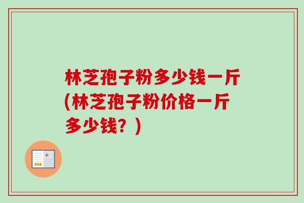 林芝孢子粉多少钱一斤(林芝孢子粉价格一斤多少钱?)-第1张图片-卓越灵芝孢子粉 林芝孢子粉多少钱一斤(林芝孢子粉价格一斤多少钱?)-第1张图片-卓越灵芝孢子粉