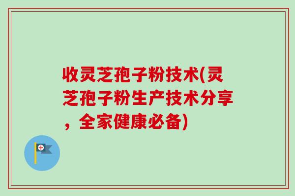 收灵芝孢子粉技术(灵芝孢子粉生产技术分享,全家健康必备)-第1张图片-卓越灵芝孢子粉 收灵芝孢子粉技术(灵芝孢子粉生产技术分享,全家健康必备)-第1张图片-卓越灵芝孢子粉