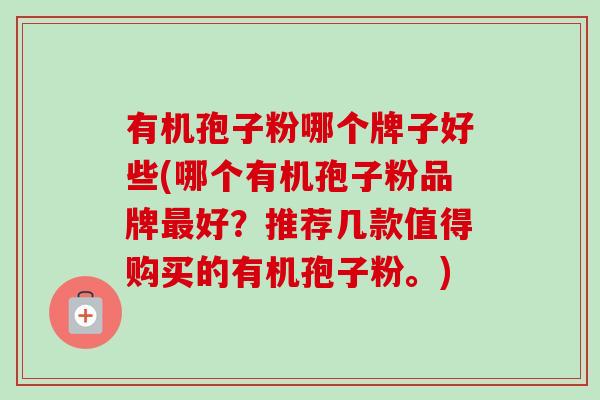有机孢子粉哪个牌子好些(哪个有机孢子粉品牌最好？推荐几款值得购买的有机孢子粉。)-第1张图片-卓越灵芝孢子粉