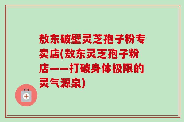敖东破壁灵芝孢子粉专卖店(敖东灵芝孢子粉店——打破身体极限的灵气源泉)-第1张图片-卓越灵芝孢子粉