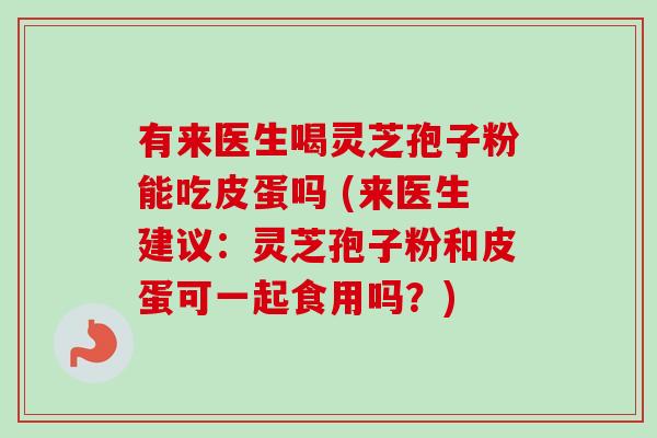 有来医生喝灵芝孢子粉能吃皮蛋吗 (来医生建议：灵芝孢子粉和皮蛋可一起食用吗？)-第1张图片-卓越灵芝孢子粉