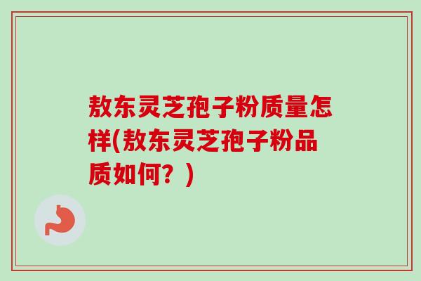 敖东灵芝孢子粉质量怎样(敖东灵芝孢子粉品质如何？)-第1张图片-卓越灵芝孢子粉