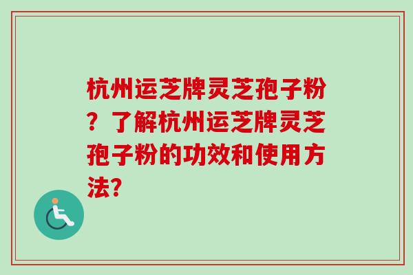 杭州运芝牌灵芝孢子粉?了解杭州运芝牌灵芝孢子粉的功效和使用方法?-第1张图片-卓越灵芝孢子粉 杭州运芝牌灵芝孢子粉?了解杭州运芝牌灵芝孢子粉的功效和使用方法?-第1张图片-卓越灵芝孢子粉