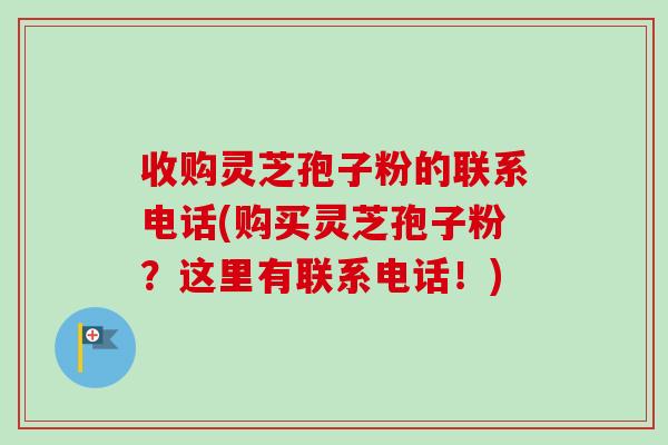 收购灵芝孢子粉的联系电话(购买灵芝孢子粉?这里有联系电话!)-第1张图片-卓越灵芝孢子粉 收购灵芝孢子粉的联系电话(购买灵芝孢子粉?这里有联系电话!)-第1张图片-卓越灵芝孢子粉