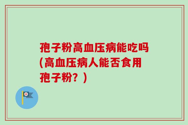 孢子粉高血压病能吃吗(高血压病人能否食用孢子粉?)-第1张图片-卓越灵芝孢子粉 孢子粉高血压病能吃吗(高血压病人能否食用孢子粉?)-第1张图片-卓越灵芝孢子粉