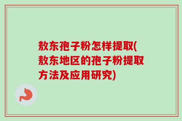 敖东孢子粉怎样提取(敖东地区的孢子粉提取方法及应用研究)-第1张图片-卓越灵芝孢子粉 敖东孢子粉怎样提取(敖东地区的孢子粉提取方法及应用研究)-第1张图片-卓越灵芝孢子粉
