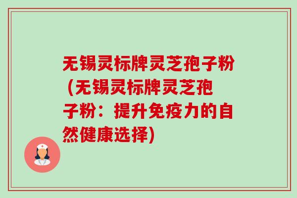 无锡灵标牌灵芝孢子粉 (无锡灵标牌灵芝孢子粉:提升免疫力的自然健康选择)-第1张图片-卓越灵芝孢子粉 无锡灵标牌灵芝孢子粉 (无锡灵标牌灵芝孢子粉:提升免疫力的自然健康选择)-第1张图片-卓越灵芝孢子粉
