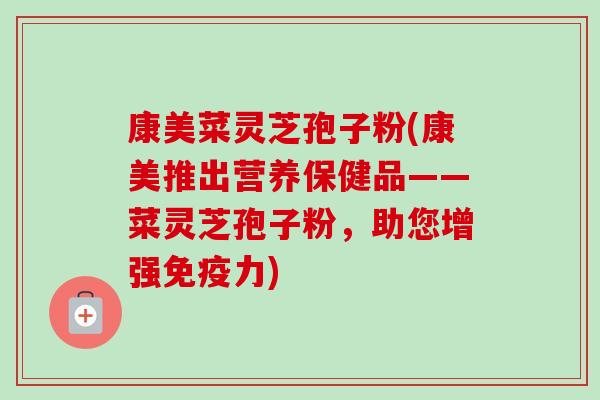 康美菜灵芝孢子粉(康美推出营养保健品——菜灵芝孢子粉,助您增强免疫力)-第1张图片-卓越灵芝孢子粉 康美菜灵芝孢子粉(康美推出营养保健品——菜灵芝孢子粉,助您增强免疫力)-第1张图片-卓越灵芝孢子粉
