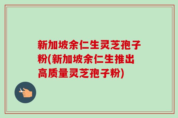 新加坡余仁生灵芝孢子粉(新加坡余仁生推出高质量灵芝孢子粉)-第1张图片-卓越灵芝孢子粉