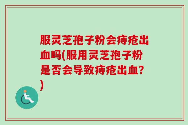 服灵芝孢子粉会痔疮出血吗(服用灵芝孢子粉是否会导致痔疮出血?)-第1张图片-卓越灵芝孢子粉 服灵芝孢子粉会痔疮出血吗(服用灵芝孢子粉是否会导致痔疮出血?)-第1张图片-卓越灵芝孢子粉