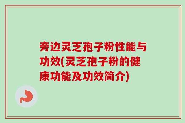 旁边灵芝孢子粉性能与功效(灵芝孢子粉的健康功能及功效简介)-第1张图片-卓越灵芝孢子粉 旁边灵芝孢子粉性能与功效(灵芝孢子粉的健康功能及功效简介)-第1张图片-卓越灵芝孢子粉