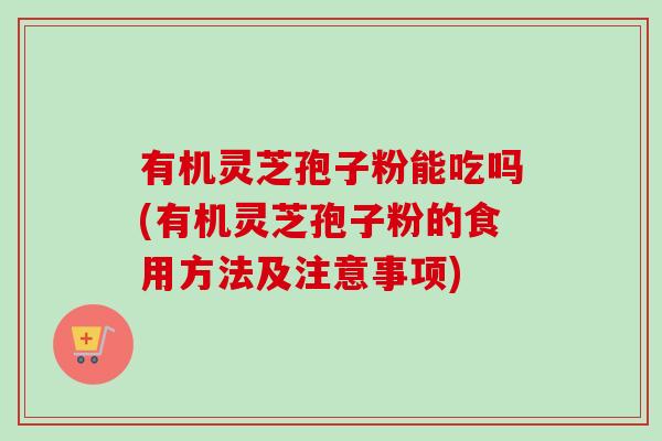 有机灵芝孢子粉能吃吗(有机灵芝孢子粉的食用方法及注意事项)-第1张图片-卓越灵芝孢子粉