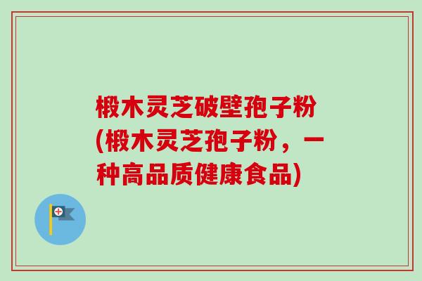 椴木灵芝破壁孢子粉 (椴木灵芝孢子粉，一种高品质健康食品)-第1张图片-卓越灵芝孢子粉