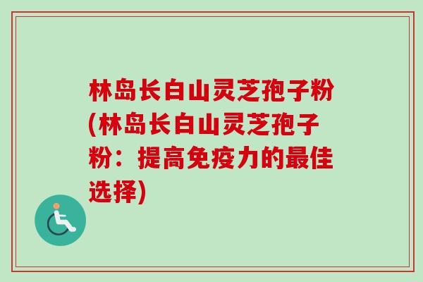 林岛长白山灵芝孢子粉(林岛长白山灵芝孢子粉:提高免疫力的最佳选择)-第1张图片-卓越灵芝孢子粉 林岛长白山灵芝孢子粉(林岛长白山灵芝孢子粉:提高免疫力的最佳选择)-第1张图片-卓越灵芝孢子粉