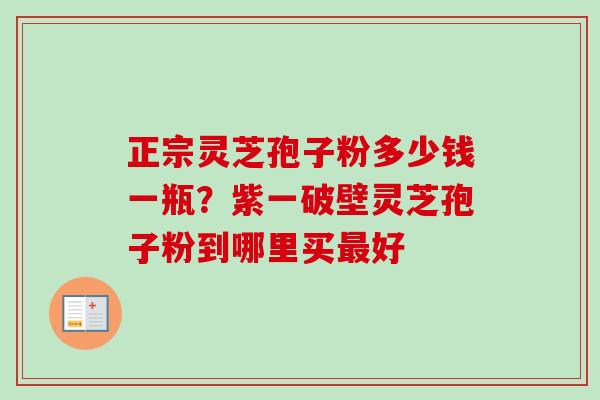 正宗灵芝孢子粉多少钱一瓶？紫一破壁灵芝孢子粉到哪里买最好-第1张图片-卓越灵芝孢子粉