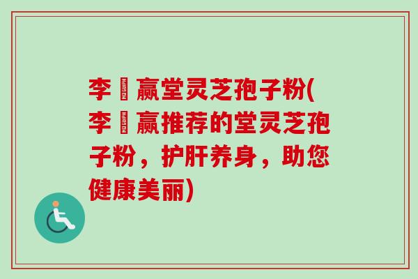 李寶赢堂灵芝孢子粉(李寶赢推荐的堂灵芝孢子粉,护肝养身,助您健康美丽)-第1张图片-卓越灵芝孢子粉 李寶赢堂灵芝孢子粉(李寶赢推荐的堂灵芝孢子粉,护肝养身,助您健康美丽)-第1张图片-卓越灵芝孢子粉