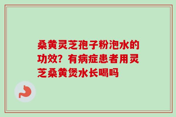 桑黄灵芝孢子粉泡水的功效?有病症患者用灵芝桑黄煲水长喝吗-第1张图片-卓越灵芝孢子粉 桑黄灵芝孢子粉泡水的功效?有病症患者用灵芝桑黄煲水长喝吗-第1张图片-卓越灵芝孢子粉