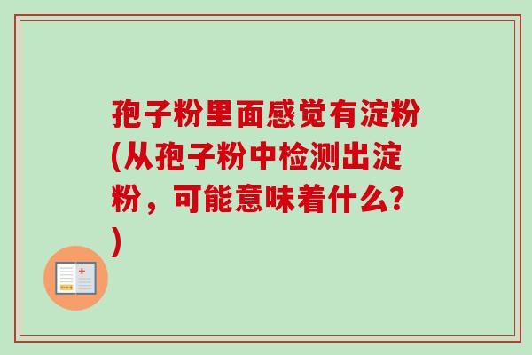 孢子粉里面感觉有淀粉(从孢子粉中检测出淀粉,可能意味着什么?)-第1张图片-卓越灵芝孢子粉 孢子粉里面感觉有淀粉(从孢子粉中检测出淀粉,可能意味着什么?)-第1张图片-卓越灵芝孢子粉