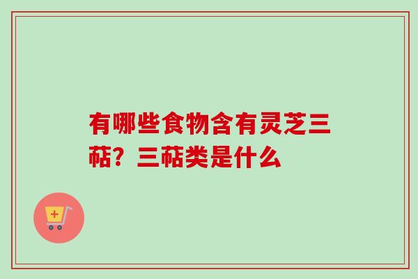 有哪些食物含有灵芝三萜？三萜类是什么-第1张图片-卓越灵芝孢子粉