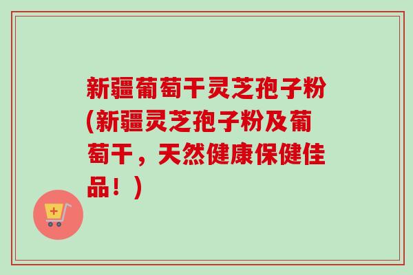 新疆葡萄干灵芝孢子粉(新疆灵芝孢子粉及葡萄干,天然健康保健佳品!)-第1张图片-卓越灵芝孢子粉 新疆葡萄干灵芝孢子粉(新疆灵芝孢子粉及葡萄干,天然健康保健佳品!)-第1张图片-卓越灵芝孢子粉