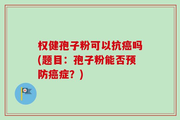 权健孢子粉可以抗癌吗(题目：孢子粉能否预防癌症？)-第1张图片-卓越灵芝孢子粉