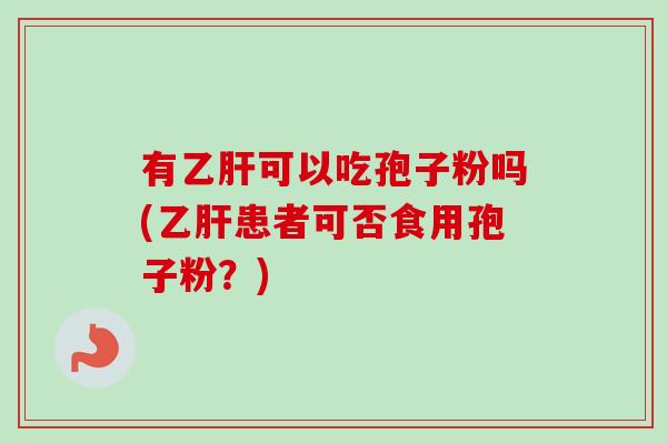 有乙肝可以吃孢子粉吗(乙肝患者可否食用孢子粉?)-第1张图片-卓越灵芝孢子粉 有乙肝可以吃孢子粉吗(乙肝患者可否食用孢子粉?)-第1张图片-卓越灵芝孢子粉