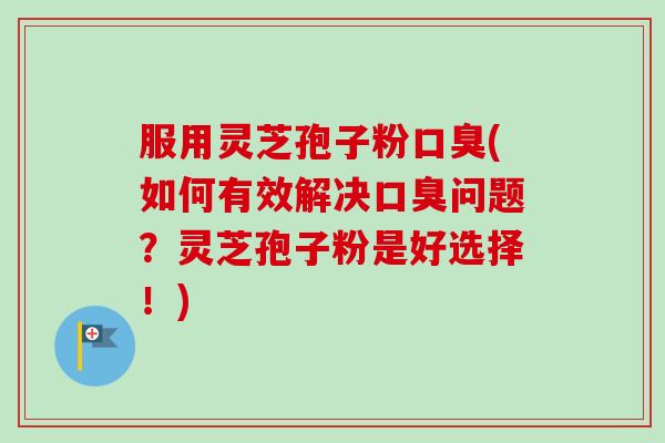 服用灵芝孢子粉口臭(如何有效解决口臭问题?灵芝孢子粉是好选择!)-第1张图片-卓越灵芝孢子粉 服用灵芝孢子粉口臭(如何有效解决口臭问题?灵芝孢子粉是好选择!)-第1张图片-卓越灵芝孢子粉