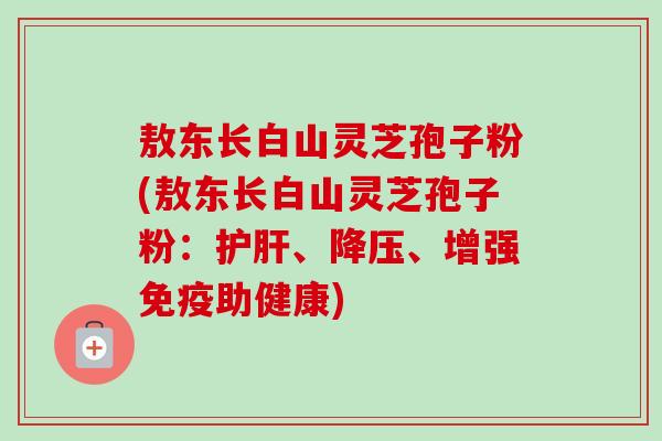 敖东长白山灵芝孢子粉(敖东长白山灵芝孢子粉:护肝、降压、增强免疫助健康)-第1张图片-卓越灵芝孢子粉 敖东长白山灵芝孢子粉(敖东长白山灵芝孢子粉:护肝、降压、增强免疫助健康)-第1张图片-卓越灵芝孢子粉