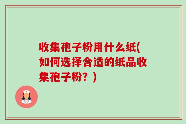 收集孢子粉用什么纸(如何选择合适的纸品收集孢子粉？)-第1张图片-卓越灵芝孢子粉