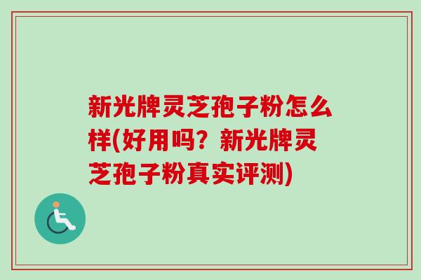 新光牌灵芝孢子粉怎么样(好用吗?新光牌灵芝孢子粉真实评测)-第1张图片-卓越灵芝孢子粉 新光牌灵芝孢子粉怎么样(好用吗?新光牌灵芝孢子粉真实评测)-第1张图片-卓越灵芝孢子粉