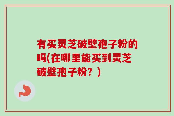 有买灵芝破壁孢子粉的吗(在哪里能买到灵芝破壁孢子粉?)-第1张图片-卓越灵芝孢子粉 有买灵芝破壁孢子粉的吗(在哪里能买到灵芝破壁孢子粉?)-第1张图片-卓越灵芝孢子粉