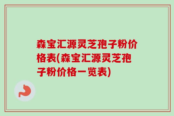 森宝汇源灵芝孢子粉价格表(森宝汇源灵芝孢子粉价格一览表)-第1张图片-卓越灵芝孢子粉 森宝汇源灵芝孢子粉价格表(森宝汇源灵芝孢子粉价格一览表)-第1张图片-卓越灵芝孢子粉
