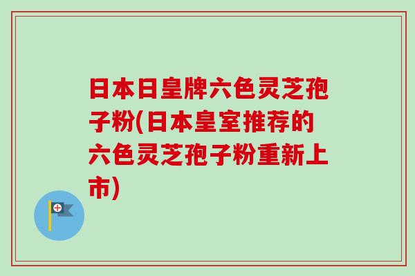 日本日皇牌六色灵芝孢子粉(日本皇室推荐的六色灵芝孢子粉重新上市)-第1张图片-卓越灵芝孢子粉 日本日皇牌六色灵芝孢子粉(日本皇室推荐的六色灵芝孢子粉重新上市)-第1张图片-卓越灵芝孢子粉
