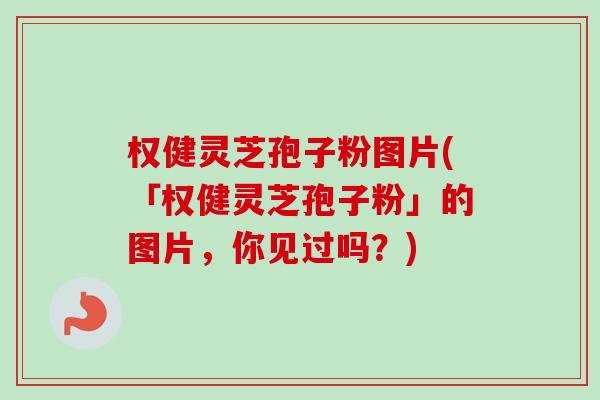 权健灵芝孢子粉图片(「权健灵芝孢子粉」的图片,你见过吗?)-第1张图片-卓越灵芝孢子粉 权健灵芝孢子粉图片(「权健灵芝孢子粉」的图片,你见过吗?)-第1张图片-卓越灵芝孢子粉
