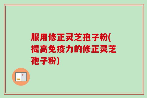 服用修正灵芝孢子粉(提高免疫力的修正灵芝孢子粉)-第1张图片-卓越灵芝孢子粉