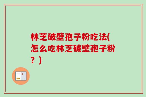 林芝破壁孢子粉吃法(怎么吃林芝破壁孢子粉?)-第1张图片-卓越灵芝孢子粉 林芝破壁孢子粉吃法(怎么吃林芝破壁孢子粉?)-第1张图片-卓越灵芝孢子粉