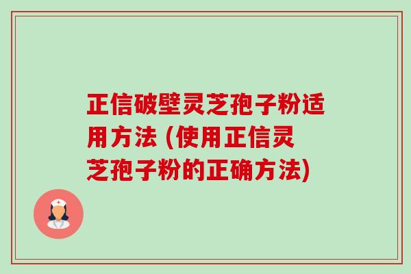 正信破壁灵芝孢子粉适用方法 (使用正信灵芝孢子粉的正确方法)-第1张图片-卓越灵芝孢子粉