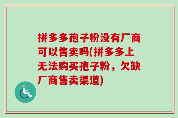 拼多多孢子粉没有厂商可以售卖吗(拼多多上无法购买孢子粉,欠缺厂商售卖渠道)-第1张图片-卓越灵芝孢子粉 拼多多孢子粉没有厂商可以售卖吗(拼多多上无法购买孢子粉,欠缺厂商售卖渠道)-第1张图片-卓越灵芝孢子粉
