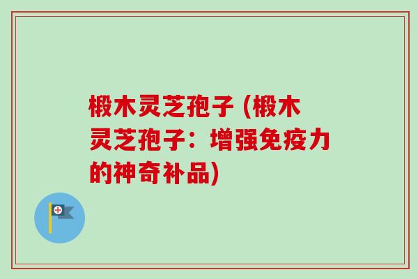 椴木灵芝孢子 (椴木灵芝孢子:增强免疫力的神奇补品)-第1张图片-卓越灵芝孢子粉 椴木灵芝孢子 (椴木灵芝孢子:增强免疫力的神奇补品)-第1张图片-卓越灵芝孢子粉