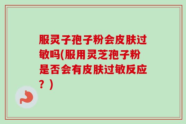 服灵子孢子粉会皮肤过敏吗(服用灵芝孢子粉是否会有皮肤过敏反应？)-第1张图片-卓越灵芝孢子粉