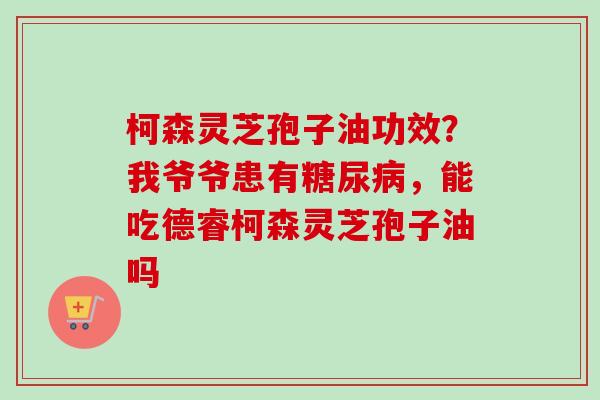 柯森灵芝孢子油功效?我爷爷患有糖尿病,能吃德睿柯森灵芝孢子油吗-第1张图片-卓越灵芝孢子粉 柯森灵芝孢子油功效?我爷爷患有糖尿病,能吃德睿柯森灵芝孢子油吗-第1张图片-卓越灵芝孢子粉