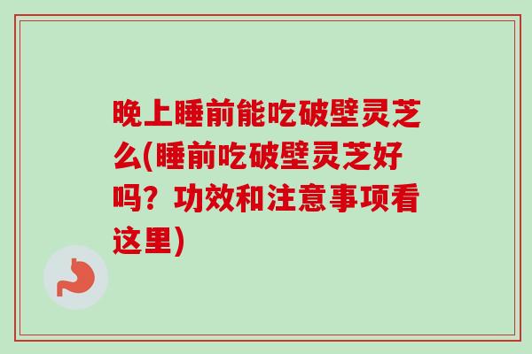 晚上睡前能吃破壁灵芝么(睡前吃破壁灵芝好吗?功效和注意事项看这里)-第1张图片-卓越灵芝孢子粉 晚上睡前能吃破壁灵芝么(睡前吃破壁灵芝好吗?功效和注意事项看这里)-第1张图片-卓越灵芝孢子粉