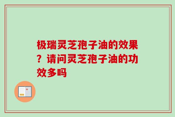 极瑞灵芝孢子油的效果？请问灵芝孢子油的功效多吗-第1张图片-卓越灵芝孢子粉