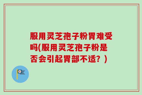 服用灵芝孢子粉胃难受吗(服用灵芝孢子粉是否会引起胃部不适？)-第1张图片-卓越灵芝孢子粉