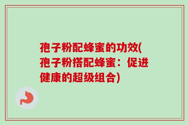 孢子粉配蜂蜜的功效(孢子粉搭配蜂蜜:促进健康的超级组合)-第1张图片-卓越灵芝孢子粉 孢子粉配蜂蜜的功效(孢子粉搭配蜂蜜:促进健康的超级组合)-第1张图片-卓越灵芝孢子粉