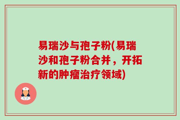 易瑞沙与孢子粉(易瑞沙和孢子粉合并，开拓新的肿瘤治疗领域)-第1张图片-卓越灵芝孢子粉