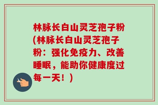林脉长白山灵芝孢子粉(林脉长白山灵芝孢子粉:强化免疫力、改善睡眠,能助你健康度过每一天!)-第1张图片-卓越灵芝孢子粉 林脉长白山灵芝孢子粉(林脉长白山灵芝孢子粉:强化免疫力、改善睡眠,能助你健康度过每一天!)-第1张图片-卓越灵芝孢子粉
