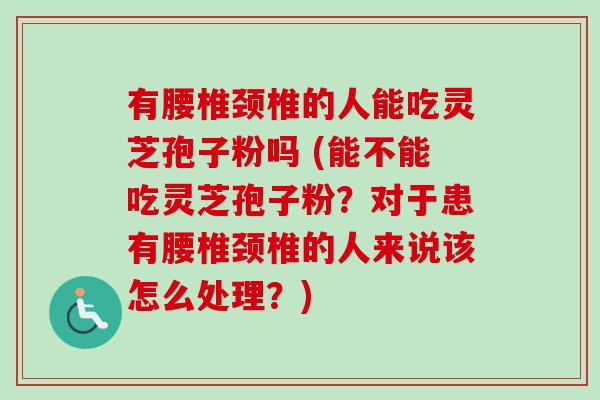 有腰椎颈椎的人能吃灵芝孢子粉吗 (能不能吃灵芝孢子粉?对于患有腰椎颈椎的人来说该怎么处理?)-第1张图片-卓越灵芝孢子粉 有腰椎颈椎的人能吃灵芝孢子粉吗 (能不能吃灵芝孢子粉?对于患有腰椎颈椎的人来说该怎么处理?)-第1张图片-卓越灵芝孢子粉