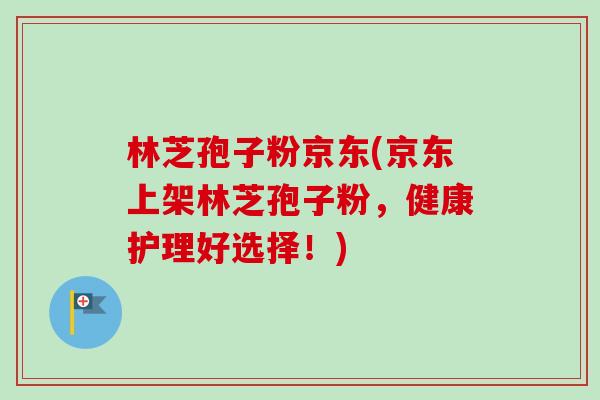 林芝孢子粉京东(京东上架林芝孢子粉,健康护理好选择!)-第1张图片-卓越灵芝孢子粉 林芝孢子粉京东(京东上架林芝孢子粉,健康护理好选择!)-第1张图片-卓越灵芝孢子粉